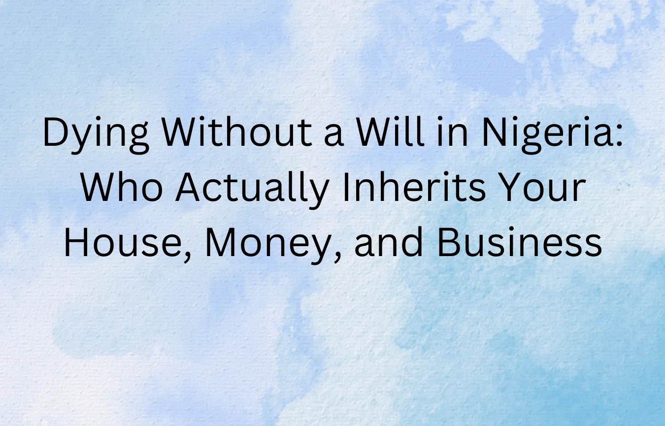 Dying Without a Will in Nigeria: Who Actually Inherits Your House, Money, and Business